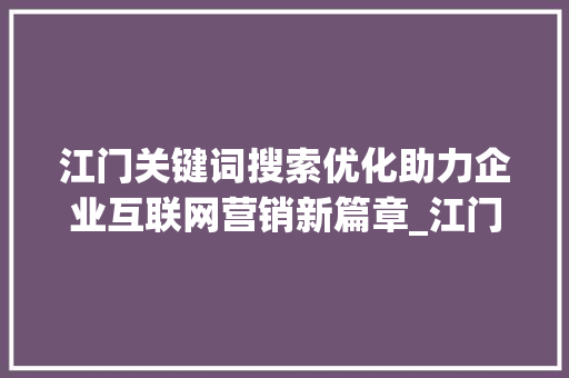 江门关键词搜索优化助力企业互联网营销新篇章_江门关键词搜索优化公司