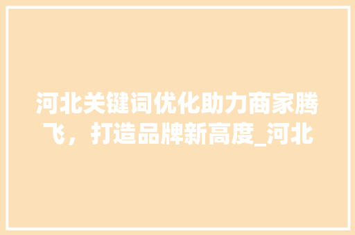河北关键词优化助力商家腾飞，打造品牌新高度_河北关键词优化商家