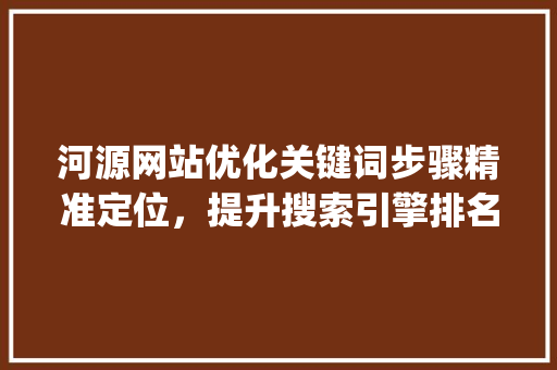 河源网站优化关键词步骤精准定位，提升搜索引擎排名_河源网站优化关键词方法
