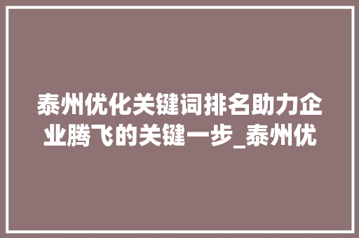 泰州优化关键词排名助力企业腾飞的关键一步_泰州优化关键词排名公司