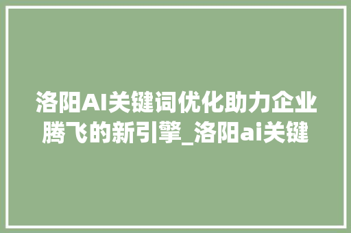 洛阳AI关键词优化助力企业腾飞的新引擎_洛阳ai关键词优化价格