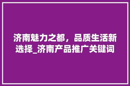济南魅力之都，品质生活新选择_济南产品推广关键词优化