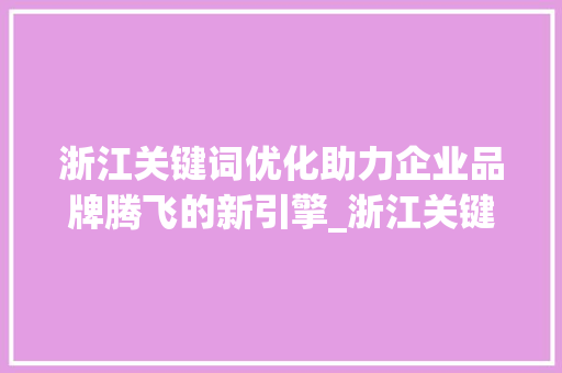 浙江关键词优化助力企业品牌腾飞的新引擎_浙江关键词优化有哪些