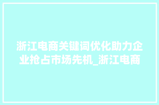 浙江电商关键词优化助力企业抢占市场先机_浙江电商关键词优化