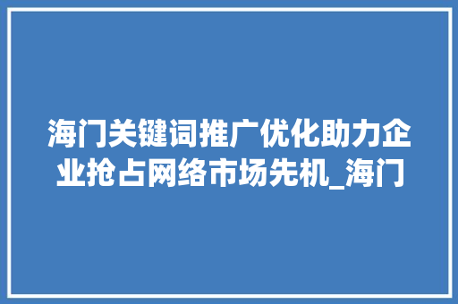 海门关键词推广优化助力企业抢占网络市场先机_海门关键词推广优化提升
