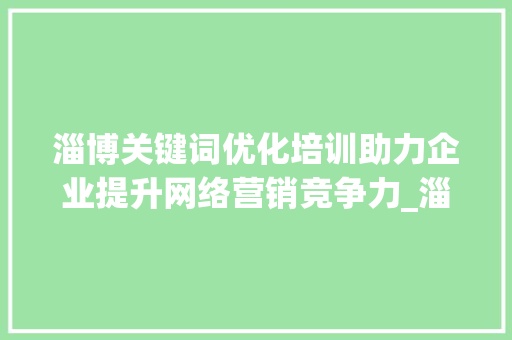 淄博关键词优化培训助力企业提升网络营销竞争力_淄博关键词优化培训