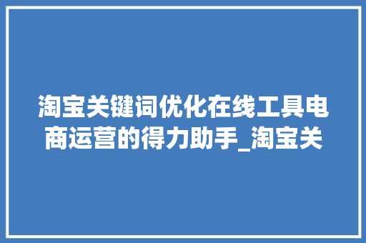 淘宝关键词优化在线工具电商运营的得力助手_淘宝关键词优化在线工具