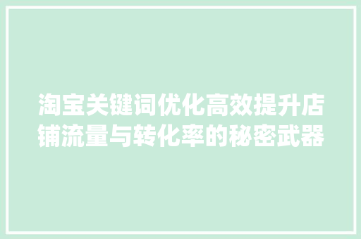 淘宝关键词优化高效提升店铺流量与转化率的秘密武器_淘宝关键词优化10分