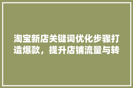淘宝新店关键词优化步骤打造爆款，提升店铺流量与转化率_淘宝新店如何关键词优化  第1张
