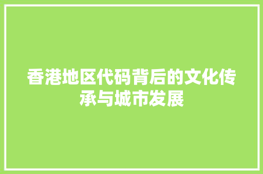 香港地区代码背后的文化传承与城市发展