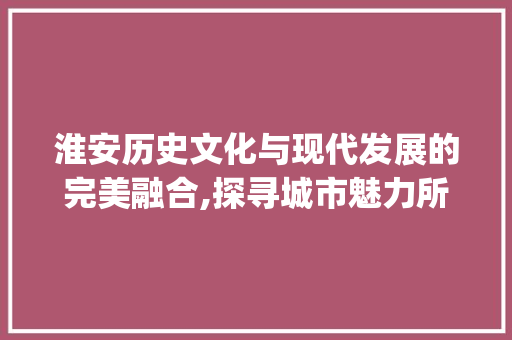 淮安历史文化与现代发展的完美融合,探寻城市魅力所在_淮安媒体关键词优化要求