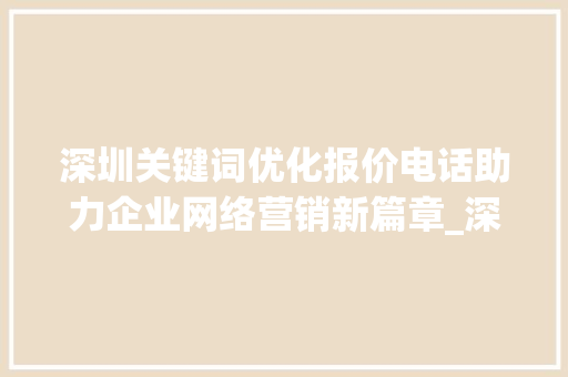 深圳关键词优化报价电话助力企业网络营销新篇章_深圳关键词优化报价电话
