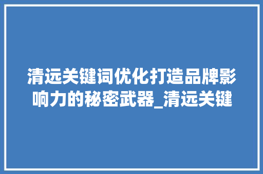 清远关键词优化打造品牌影响力的秘密武器_清远关键词优化专家