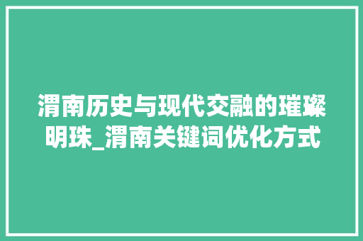 渭南历史与现代交融的璀璨明珠_渭南关键词优化方式