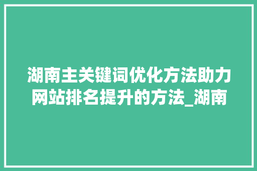 湖南主关键词优化方法助力网站排名提升的方法_湖南主关键词优化方法