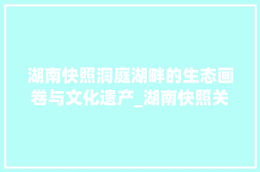 湖南快照洞庭湖畔的生态画卷与文化遗产_湖南快照关键词优化