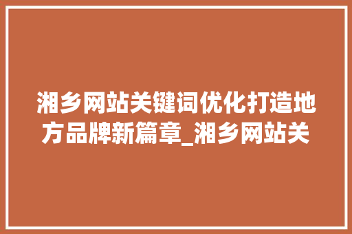 湘乡网站关键词优化打造地方品牌新篇章_湘乡网站关键词优化