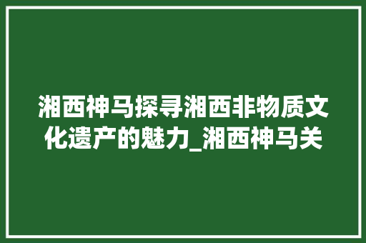 湘西神马探寻湘西非物质文化遗产的魅力_湘西神马关键词优化