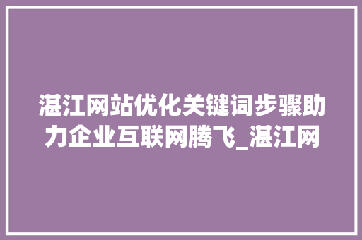 湛江网站优化关键词步骤助力企业互联网腾飞_湛江网站优化关键词工具