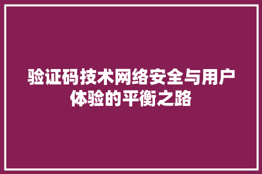 验证码技术网络安全与用户体验的平衡之路