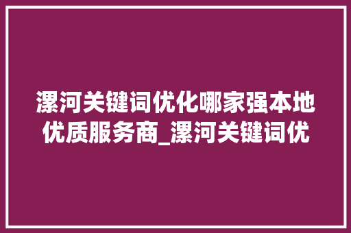 漯河关键词优化哪家强本地优质服务商_漯河关键词优化哪家好