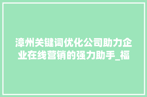 漳州关键词优化公司助力企业在线营销的强力助手_福建漳州关键词优化公司