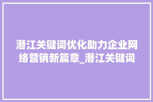 潜江关键词优化助力企业网络营销新篇章_潜江关键词优化是什么