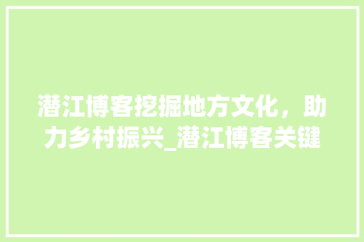 潜江博客挖掘地方文化，助力乡村振兴_潜江博客关键词优化