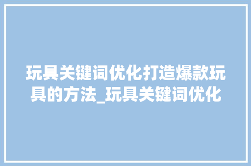 玩具关键词优化打造爆款玩具的方法_玩具关键词优化方法  第1张