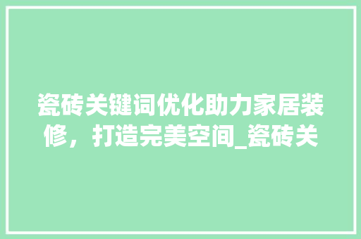 瓷砖关键词优化助力家居装修，打造完美空间_瓷砖关键词优化作用