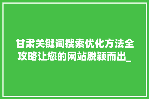 甘肃关键词搜索优化方法全攻略让您的网站脱颖而出_甘肃关键词搜索优化方法