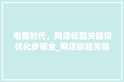 电商时代，网店标题关键词优化步骤全_网店标题关键词优化思路
