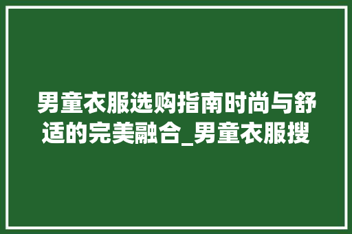 男童衣服选购指南时尚与舒适的完美融合_男童衣服搜索关键词优化