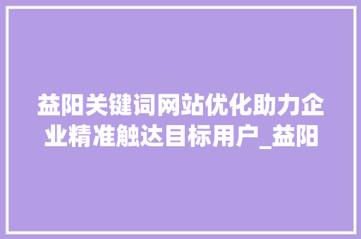 益阳关键词网站优化助力企业精准触达目标用户_益阳关键词网站优化