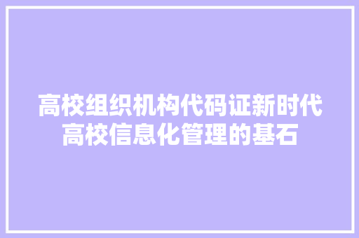 高校组织机构代码证新时代高校信息化管理的基石  第1张
