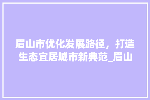眉山市优化发展路径，打造生态宜居城市新典范_眉山市优化关键词