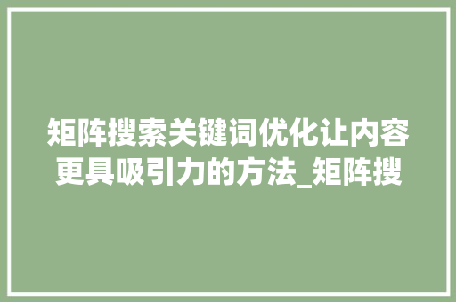 矩阵搜索关键词优化让内容更具吸引力的方法_矩阵搜索关键词优化内容