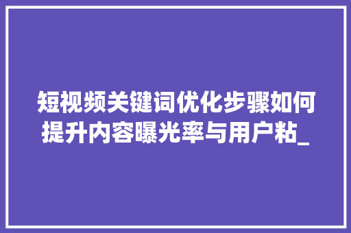 短视频关键词优化步骤如何提升内容曝光率与用户粘_短视频关键词优化方法