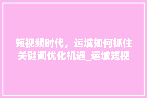 短视频时代，运城如何抓住关键词优化机遇_运城短视频关键词优化