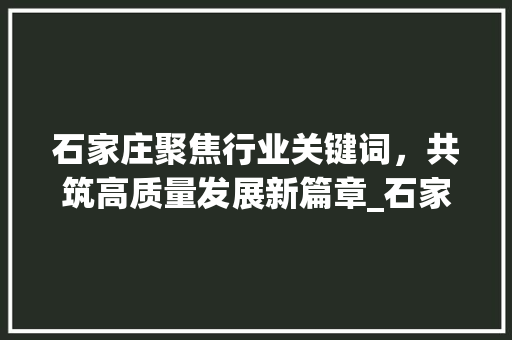 石家庄聚焦行业关键词，共筑高质量发展新篇章_石家庄行业关键词优化