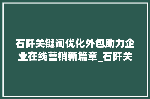 石阡关键词优化外包助力企业在线营销新篇章_石阡关键词优化外包