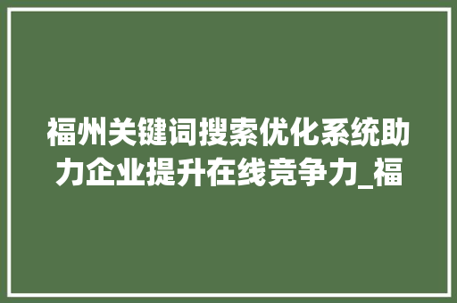 福州关键词搜索优化系统助力企业提升在线竞争力_福州关键词搜索优化系统