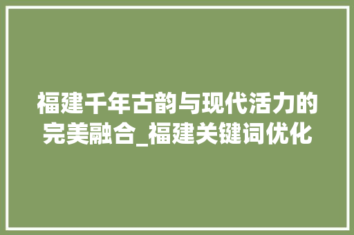福建千年古韵与现代活力的完美融合_福建关键词优化推荐