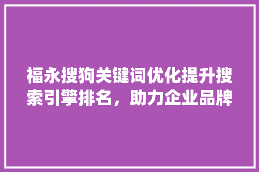 福永搜狗关键词优化提升搜索引擎排名，助力企业品牌腾飞_福永搜狗关键词优化