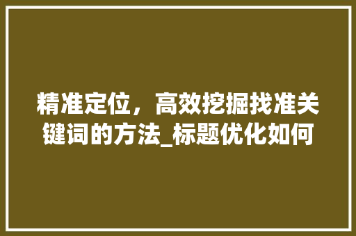 精准定位，高效挖掘找准关键词的方法_标题优化如何找准关键词