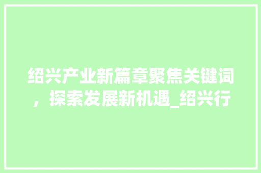绍兴产业新篇章聚焦关键词，探索发展新机遇_绍兴行业关键词优化