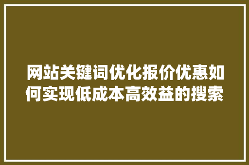 网站关键词优化报价优惠如何实现低成本高效益的搜索引擎营销_网站关键词优化报价优惠