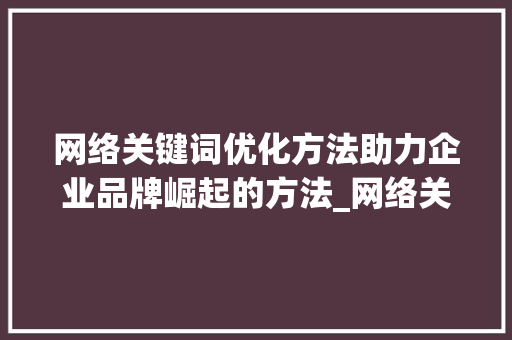 网络关键词优化方法助力企业品牌崛起的方法_网络关键词优化方法