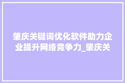 肇庆关键词优化软件助力企业提升网络竞争力_肇庆关键词优化软件