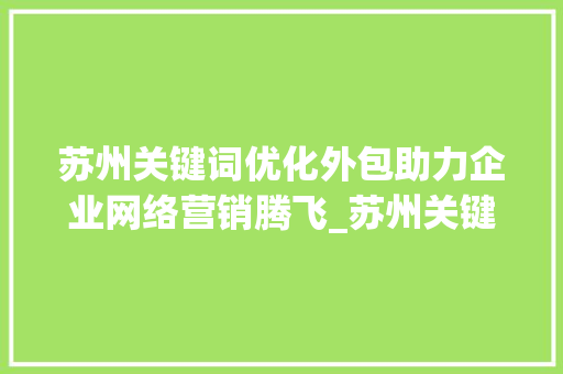 苏州关键词优化外包助力企业网络营销腾飞_苏州关键词优化外包